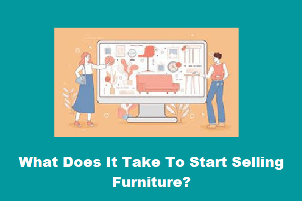 An Ultimate Guide 2022: What Does It Take To Start Selling Furniture?